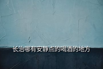 長(zhǎng)治哪有安靜點(diǎn)的喝酒的地方