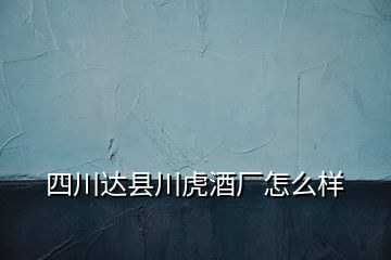 四川達縣川虎酒廠怎么樣