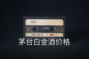 茅臺白金酒價(jià)格