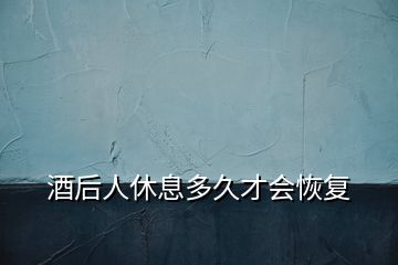 酒后人休息多久才會(huì)恢復(fù)