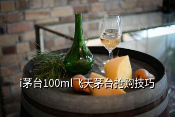 i茅臺(tái)100ml飛天茅臺(tái)搶購(gòu)技巧