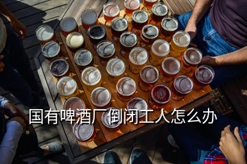 國(guó)有啤酒廠倒閉工人怎么辦