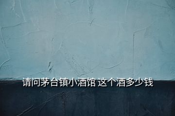 請(qǐng)問茅臺(tái)鎮(zhèn)小酒館 這個(gè)酒多少錢