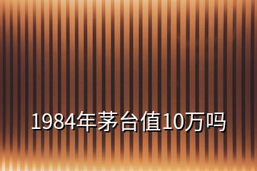 1984年茅臺值10萬嗎