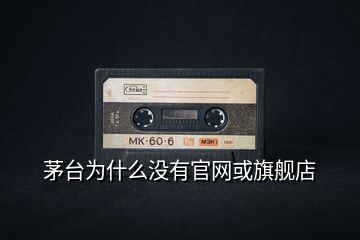茅臺為什么沒有官網(wǎng)或旗艦店