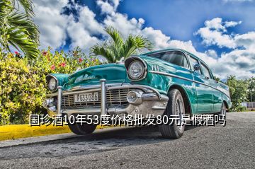 國珍酒10年53度價(jià)格批發(fā)80元是假酒嗎