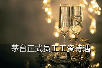 茅臺(tái)正式員工工資待遇