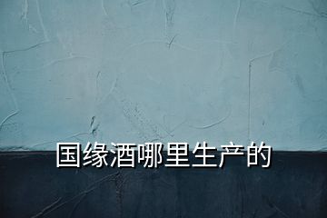 國(guó)緣酒哪里生產(chǎn)的