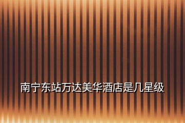 南寧東站萬(wàn)達(dá)美華酒店是幾星級(jí)