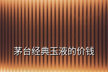 茅臺(tái)經(jīng)典玉液的價(jià)錢