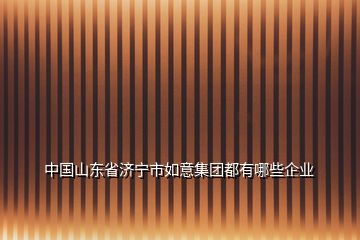 中國山東省濟(jì)寧市如意集團(tuán)都有哪些企業(yè)