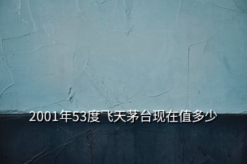 2001年53度飛天茅臺現(xiàn)在值多少