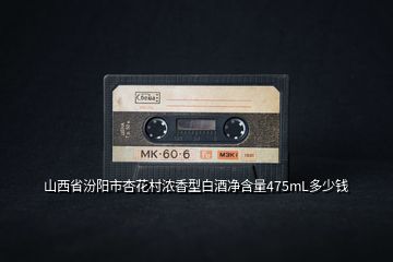 山西省汾陽(yáng)市杏花村濃香型白酒凈含量475mL多少錢