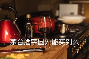 茅臺(tái)酒字國外能買到么