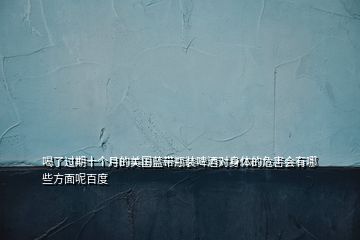 喝了過(guò)期十個(gè)月的美國(guó)藍(lán)帶瓶裝啤酒對(duì)身體的危害會(huì)有哪些方面呢百度