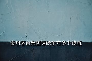 貴州茅臺集團(tuán)錦繡東方多少錢瓶
