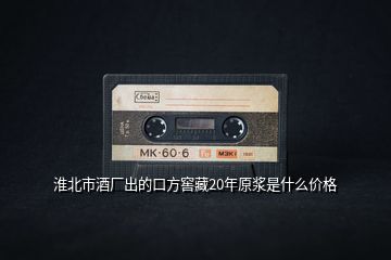 淮北市酒廠出的口方窖藏20年原漿是什么價格