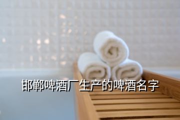 邯鄲啤酒廠生產(chǎn)的啤酒名字