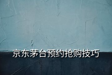 京東茅臺預約搶購技巧
