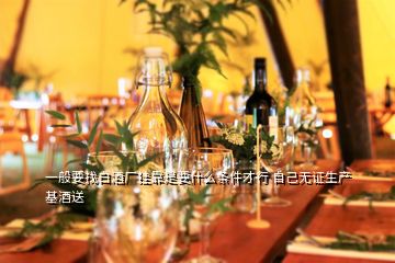 一般要找白酒廠掛靠是要什么條件才行 自己無證生產基酒送