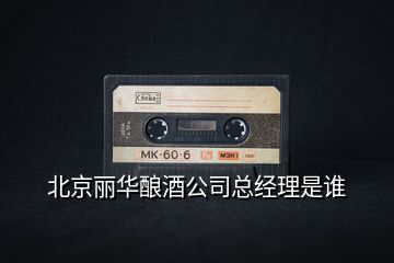 北京麗華釀酒公司總經(jīng)理是誰(shuí)