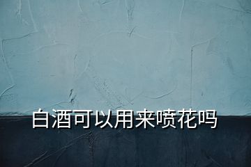 白酒可以用來(lái)噴花嗎