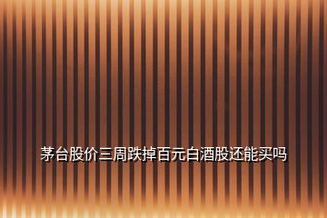 茅臺(tái)股價(jià)三周跌掉百元白酒股還能買嗎