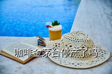 咖啡金茅臺(tái)停產(chǎn)了嗎