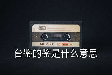 臺(tái)鑒的鑒是什么意思