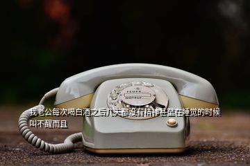 我老公每次喝白酒之后幾天都沒有精神甚至在睡覺的時候叫不醒而且