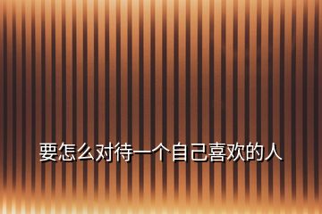 要怎么對(duì)待一個(gè)自己喜歡的人
