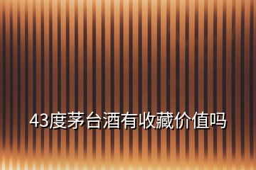 43度茅臺(tái)酒有收藏價(jià)值嗎