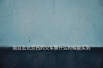 南召去北京西的火車(chē)票什么時(shí)候能買(mǎi)到