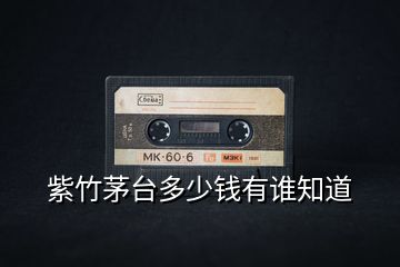紫竹茅臺(tái)多少錢(qián)有誰(shuí)知道