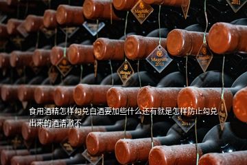 食用酒精怎樣勾兌白酒要加些什么還有就是怎樣防止勾兌出來(lái)的酒清澈不
