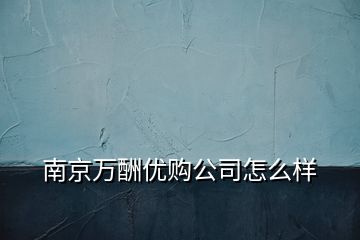 南京萬酬優(yōu)購公司怎么樣