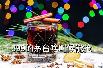 399的茅臺啥時候能搶