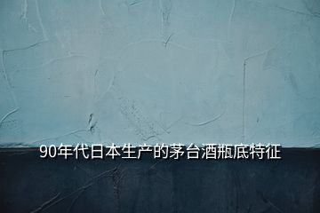 90年代日本生產(chǎn)的茅臺(tái)酒瓶底特征