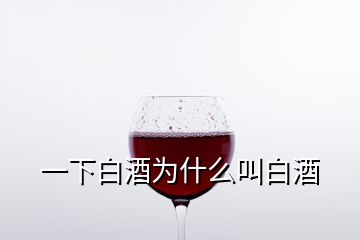 一下白酒為什么叫白酒