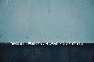 腌制腐乳時(shí)鹵湯用酒太多為什么會(huì)延長豆腐腐乳成熟時(shí)間