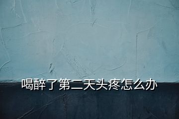 喝醉了第二天頭疼怎么辦