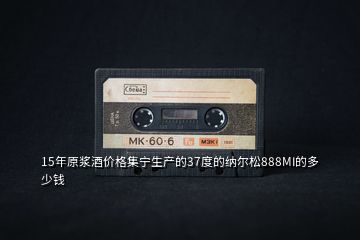 15年原漿酒價(jià)格集寧生產(chǎn)的37度的納爾松888MI的多少錢