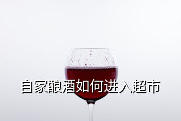 自家釀酒如何進入超市