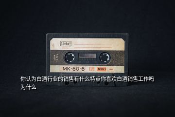 你認(rèn)為白酒行業(yè)的銷售有什么特點(diǎn)你喜歡白酒銷售工作嗎為什么