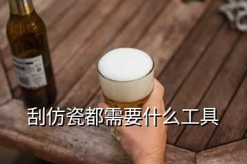 刮仿瓷都需要什么工具