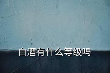 白酒有什么等級嗎