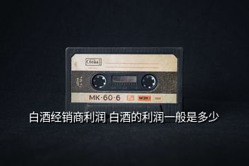 白酒經(jīng)銷商利潤(rùn) 白酒的利潤(rùn)一般是多少