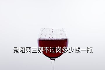 景陽(yáng)岡三碗不過崗多少錢一瓶