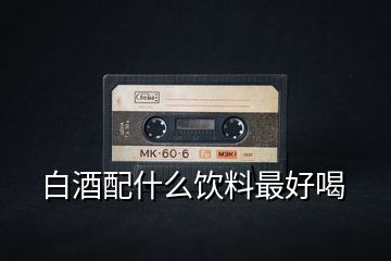 白酒配什么飲料最好喝