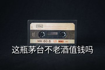 這瓶茅臺(tái)不老酒值錢(qián)嗎